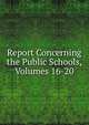 Report Concerning the Public Schools, Volumes 16-20, 