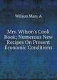 Mrs. Wilson's Cook Book; Numerous New Recipes On Present Economic Conditions, Wilson Mary A 