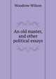 An old master, and other political essays, Wilson, Woodrow, 1856-1924 