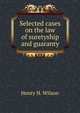 Selected cases on the law of suretyship and guaranty, Henry H. Wilson 