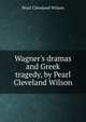 Wagner's dramas and Greek tragedy, by Pearl Cleveland Wilson, Pearl Cleveland Wilson 