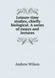 Leisure-time studies, chiefly biological. A series of essays and lectures, Andrew Wilson 