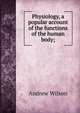 Physiology, a popular account of the functions of the human body;, Andrew Wilson 