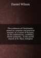 The evidences of Christianity: stated in a popular and practical manner, in a course of lectures, on the authenticity, credibility, divine authority, . in the parish church of St. Mary, Islington, Wilson, Daniel Sir 