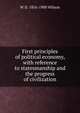 First principles of political economy, with reference to statesmanship and the progress of civilization, W D. 1816-1900 Wilson 