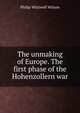 The unmaking of Europe. The first phase of the Hohenzollern war, Philip Whitwell Wilson 