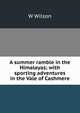 A summer ramble in the Himalayas; with sporting adventures in the Vale of Cashmere, W Wilson 