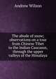 The abode of snow; observations on a tour from Chinese Tibet to the Indian Caucasus, through the upper valleys of the Himalaya, Andrew Wilson 