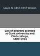 List of degrees granted at Clark university and Clark college, 1889-1914, Louis N. 1857-1937 Wilson 