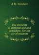 The elements of criminal law and procedure. For the use of students, A. M. Wilshere 