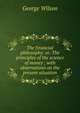 The financial philosophy: or, The principles of the science of money ; with observations on the present situation, George Wilson 
