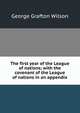 The first year of the League of nations; with the covenant of the League of nations in an appendix, George Grafton Wilson 