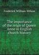 The importance of the reign of Queen Anne in English church history, Frederick William Wilson 