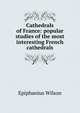 Cathedrals of France: popular studies of the most interesting French cathedrals, Wilson, Epiphanius, 1845-1916 
