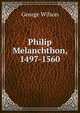 Philip Melanchthon, 1497-1560, George Wilson 