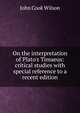 On the interpretation of Plato's Timaeus: critical studies with special reference to a recent edition, John Cook Wilson 