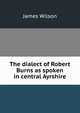 The dialect of Robert Burns as spoken in central Ayrshire, James Wilson 