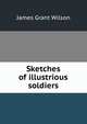Sketches of illustrious soldiers, James Grant Wilson 