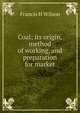 Coal; its origin, method of working, and preparation for market, Francis H Wilson 
