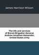 The life and services of Brevet Brigadier-General Andrew Jonathan Alexander, United States army, James Harrison Wilson 