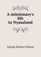 A missionary's life in Nyasaland, George Herbert Wilson 