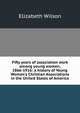 Fifty years of association work among young women, 1866-1916: a history of Young Women's Christian Associations in the United States of America, Elizabeth Wilson 
