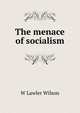 The menace of socialism, W Lawler Wilson 