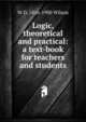 Logic, theoretical and practical: a text-book for teachers and students, W D. 1816-1900 Wilson 