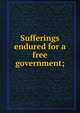 Sufferings endured for a free government;, 