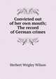 Convicted out of her own mouth; The record of German crimes, Herbert Wrigley Wilson 