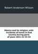 Mexico and its religion; with incidents of travel in that country during parts of years 1851-52-53-54, Robert Anderson Wilson 