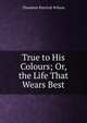 True to His Colours; Or, the Life That Wears Best, Theodore Percival Wilson 