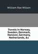 Travels in Norway, Sweden, Denmark, Hanover, Germany, Netherlands, &c, William Rae Wilson 