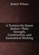 A Treatise On Steam Boilers: Their Strength, Construction, and Economical Working, Robert Wilson 