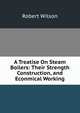 A Treatise On Steam Boilers: Their Strength Construction, and Econmical Working, Robert Wilson 