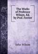 The Works of Professor Wilson, Ed. by Prof. Ferrier, Wilson, John 