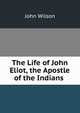 The Life of John Eliot, the Apostle of the Indians ., Wilson, John 