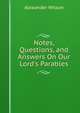 Notes, Questions, and Answers On Our Lord's Parables, Alexander Wilson 