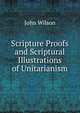 Scripture Proofs and Scriptural Illustrations of Unitarianism, Wilson, John 