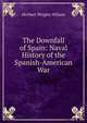 The Downfall of Spain: Naval History of the Spanish-American War, Herbert Wrigley Wilson 
