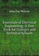 Essentials of Electrical Engineering: A Text Book for Colleges and Technical Schools, John Fay Wilson 