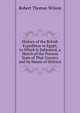 History of the British Expedition to Egypt; to Which Is Subjoined, a Sketch of the Present State of That Country and Its Means of Defence, Robert Thomas Wilson 