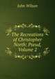The Recreations of Christopher North: Pseud, Volume 2, Wilson, John 