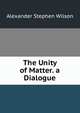 The Unity of Matter. a Dialogue, Alexander Stephen Wilson 