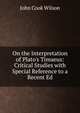 On the Interpretation of Plato's Timaeus: Critical Studies with Special Reference to a Recent Ed, John Cook Wilson 