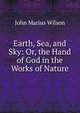 Earth, Sea, and Sky: Or, the Hand of God in the Works of Nature, John Marius Wilson 