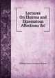 Lectures On Ekzema and Ekzematous Affections &c, William James Erasmus Wilson 