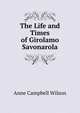 The Life and Times of Girolamo Savonarola, Anne Campbell Wilson 