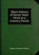 Short Notices of Seven Years' Work in a Country Parish, Robert Francis Wilson 