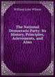 The National Democratic Party: Its History, Principles, Acievements, and Aims, William Lyne Wilson 
